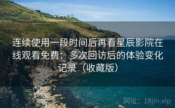 连续使用一段时间后再看星辰影院在线观看免费:多次回访后的体验变化记录(收藏版) 连续使用一段时间后再看星辰影院在线观看免费:多次回访后的体验变化记录(收藏版)