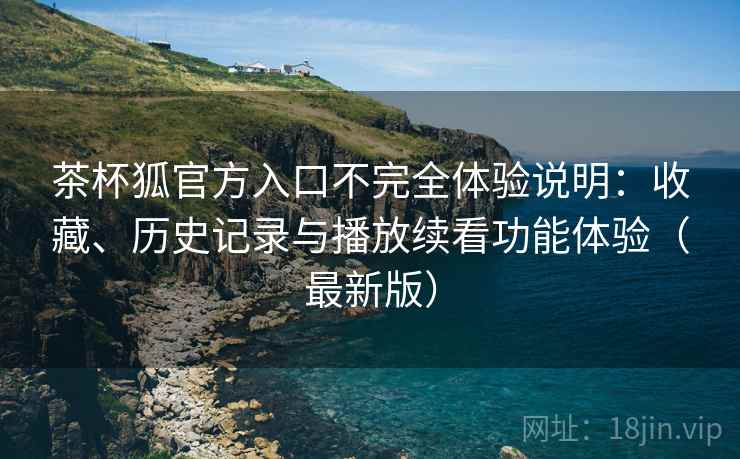 茶杯狐官方入口不完全体验说明：收藏、历史记录与播放续看功能体验（最新版）