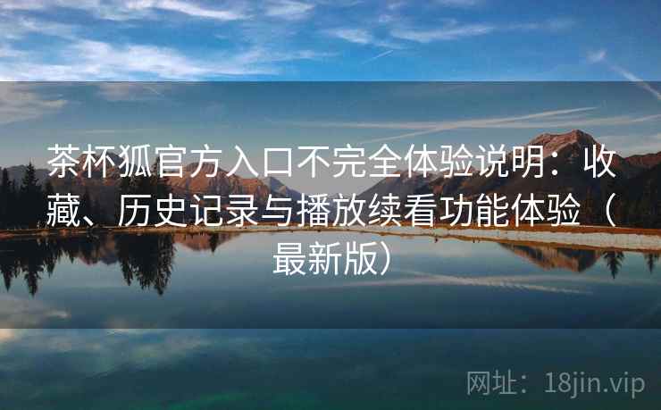 茶杯狐官方入口不完全体验说明:收藏、历史记录与播放续看功能体验(最新版) 茶杯狐官方入口不完全体验说明:收藏、历史记录与播放续看功能体验(最新版)