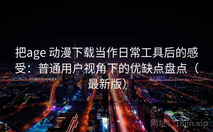 把age 动漫下载当作日常工具后的感受：普通用户视角下的优缺点盘点（最新版）