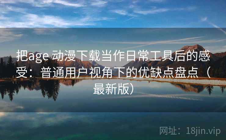 把age 动漫下载当作日常工具后的感受:普通用户视角下的优缺点盘点(最新版) 把age 动漫下载当作日常工具后的感受:普通用户视角下的优缺点盘点(最新版)