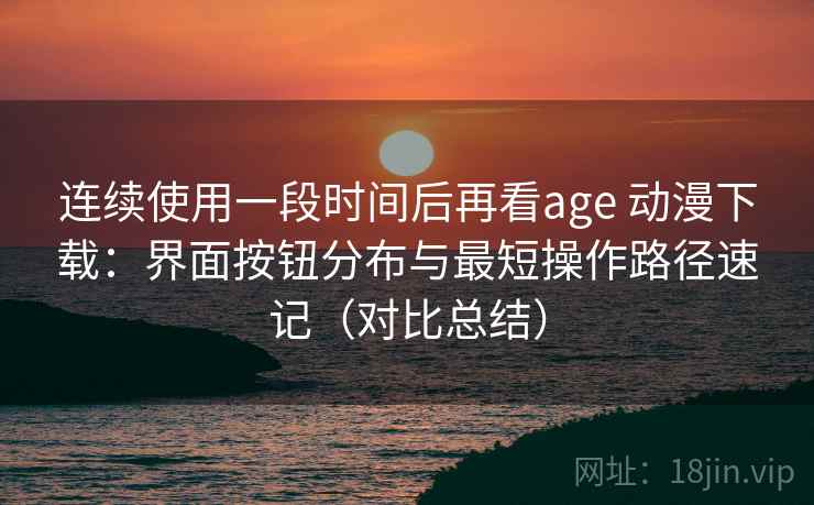 连续使用一段时间后再看age 动漫下载：界面按钮分布与最短操作路径速记（对比总结）