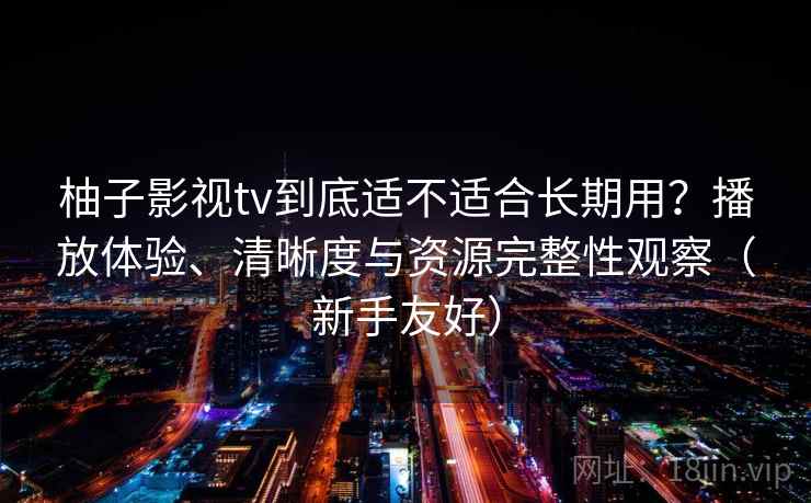 柚子影视tv到底适不适合长期用？播放体验、清晰度与资源完整性观察（新手友好）