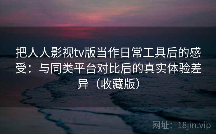 把人人影视tv版当作日常工具后的感受:与同类平台对比后的真实体验差异(收藏版) 把人人影视tv版当作日常工具后的感受:与同类平台对比后的真实体验差异(收藏版)