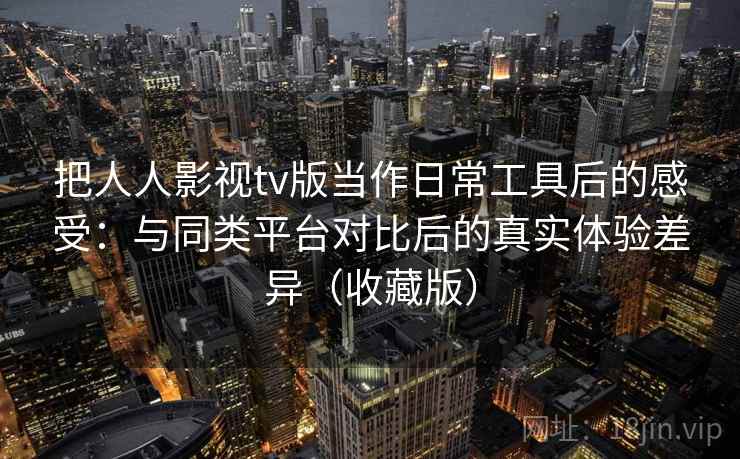 把人人影视tv版当作日常工具后的感受:与同类平台对比后的真实体验差异(收藏版) 把人人影视tv版当作日常工具后的感受:与同类平台对比后的真实体验差异(收藏版)
