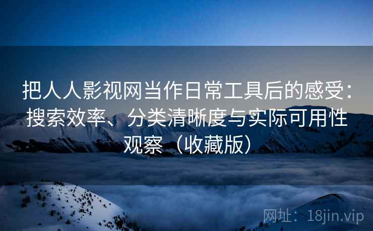 把人人影视网当作日常工具后的感受:搜索效率、分类清晰度与实际可用性观察(收藏版) 把人人影视网当作日常工具后的感受:搜索效率、分类清晰度与实际可用性观察(收藏版)