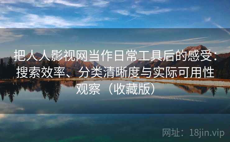 把人人影视网当作日常工具后的感受：搜索效率、分类清晰度与实际可用性观察（收藏版）