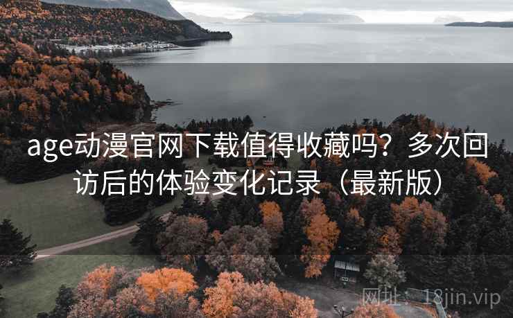 age动漫官网下载值得收藏吗?多次回访后的体验变化记录(最新版) age动漫官网下载值得收藏吗?多次回访后的体验变化记录(最新版)