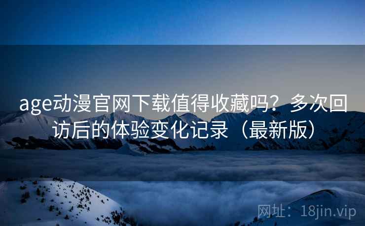 age动漫官网下载值得收藏吗?多次回访后的体验变化记录(最新版) age动漫官网下载值得收藏吗?多次回访后的体验变化记录(最新版)