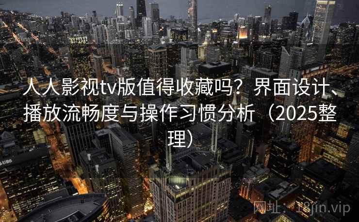 人人影视tv版值得收藏吗?界面设计、播放流畅度与操作习惯分析(2025整理) 人人影视tv版值得收藏吗?界面设计、播放流畅度与操作习惯分析(2025整理)