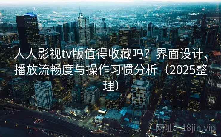 人人影视tv版值得收藏吗?界面设计、播放流畅度与操作习惯分析(2025整理) 人人影视tv版值得收藏吗?界面设计、播放流畅度与操作习惯分析(2025整理)