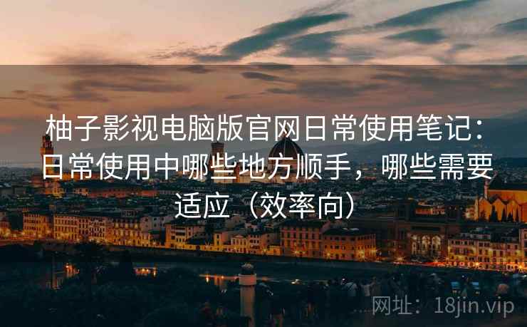 柚子影视电脑版官网日常使用笔记:日常使用中哪些地方顺手,哪些需要适应(效率向) 柚子影视电脑版官网日常使用笔记:日常使用中哪些地方顺手,哪些需要适应(效率向)