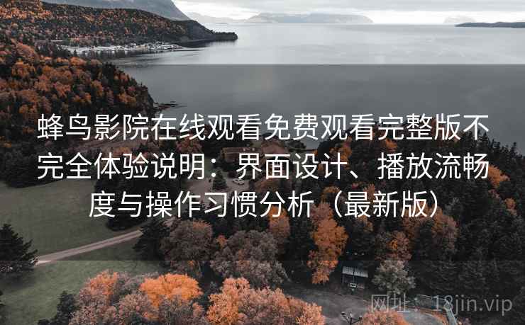 蜂鸟影院在线观看免费观看完整版不完全体验说明：界面设计、播放流畅度与操作习惯分析（最新版）