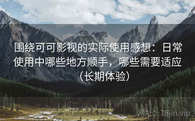 围绕可可影视的实际使用感想:日常使用中哪些地方顺手,哪些需要适应(长期体验) 围绕可可影视的实际使用感想:日常使用中哪些地方顺手,哪些需要适应(长期体验)