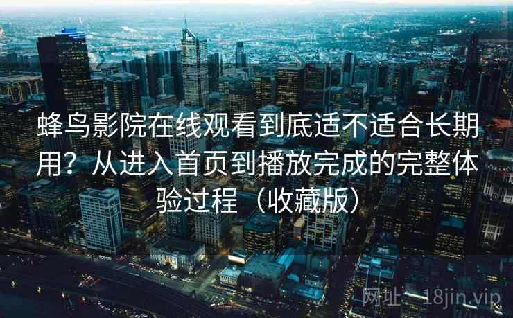 蜂鸟影院在线观看到底适不适合长期用?从进入首页到播放完成的完整体验过程(收藏版) 蜂鸟影院在线观看到底适不适合长期用?从进入首页到播放完成的完整体验过程(收藏版)
