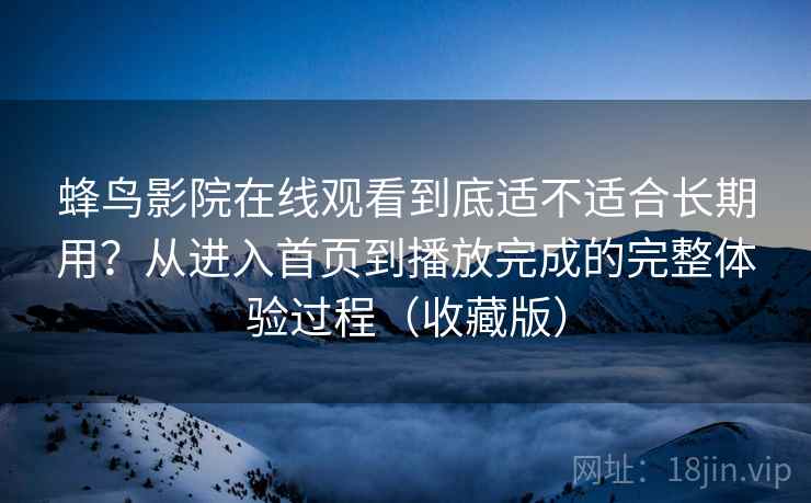 蜂鸟影院在线观看到底适不适合长期用?从进入首页到播放完成的完整体验过程(收藏版) 蜂鸟影院在线观看到底适不适合长期用?从进入首页到播放完成的完整体验过程(收藏版)