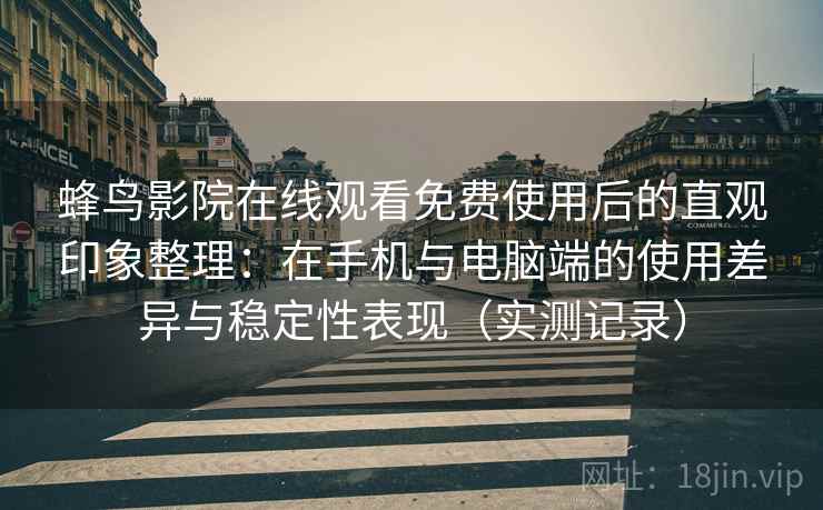 蜂鸟影院在线观看免费使用后的直观印象整理:在手机与电脑端的使用差异与稳定性表现(实测记录) 蜂鸟影院在线观看免费使用后的直观印象整理:在手机与电脑端的使用差异与稳定性表现(实测记录)