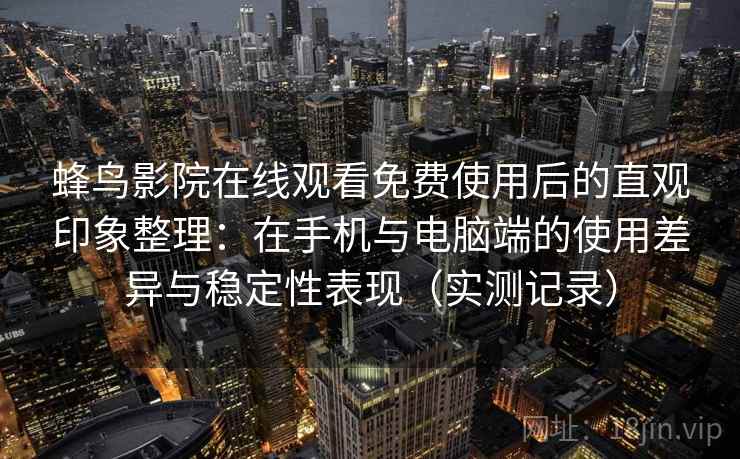 蜂鸟影院在线观看免费使用后的直观印象整理：在手机与电脑端的使用差异与稳定性表现（实测记录）