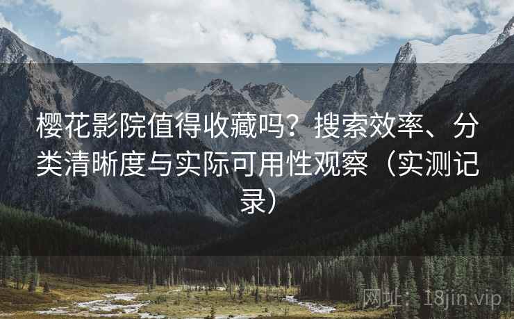 樱花影院值得收藏吗？搜索效率、分类清晰度与实际可用性观察（实测记录）