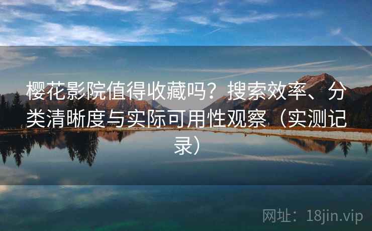 樱花影院值得收藏吗?搜索效率、分类清晰度与实际可用性观察(实测记录) 樱花影院值得收藏吗?搜索效率、分类清晰度与实际可用性观察(实测记录)