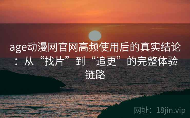 age动漫网官网高频使用后的真实结论：从“找片”到“追更”的完整体验链路