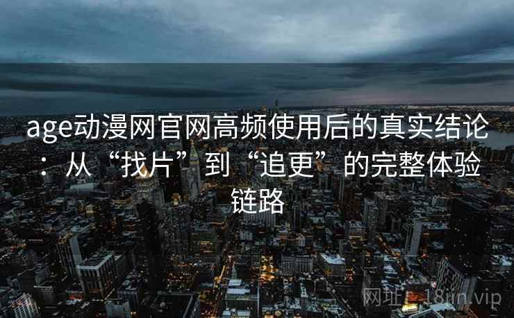 age动漫网官网高频使用后的真实结论:从“找片”到“追更”的完整体验链路 age动漫网官网高频使用后的真实结论:从“找片”到“追更”的完整体验链路
