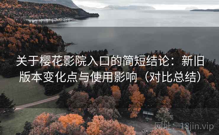关于樱花影院入口的简短结论:新旧版本变化点与使用影响(对比总结) 关于樱花影院入口的简短结论:新旧版本变化点与使用影响(对比总结)
