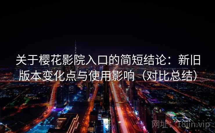 关于樱花影院入口的简短结论:新旧版本变化点与使用影响(对比总结) 关于樱花影院入口的简短结论:新旧版本变化点与使用影响(对比总结)