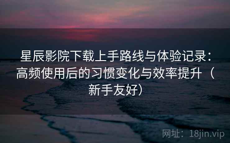 星辰影院下载上手路线与体验记录:高频使用后的习惯变化与效率提升(新手友好) 星辰影院下载上手路线与体验记录:高频使用后的习惯变化与效率提升(新手友好)