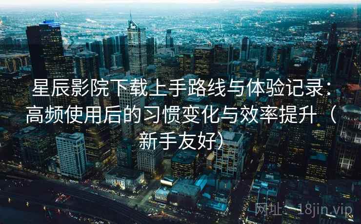 星辰影院下载上手路线与体验记录:高频使用后的习惯变化与效率提升(新手友好) 星辰影院下载上手路线与体验记录:高频使用后的习惯变化与效率提升(新手友好)