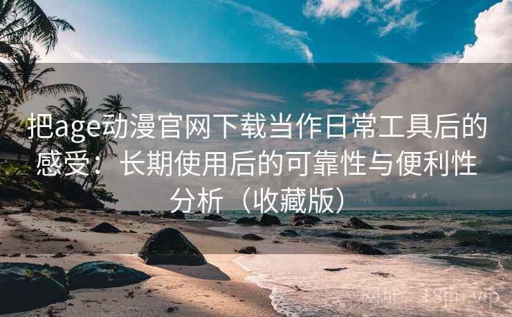 把age动漫官网下载当作日常工具后的感受：长期使用后的可靠性与便利性分析（收藏版）