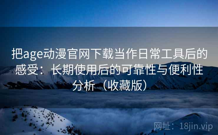 把age动漫官网下载当作日常工具后的感受:长期使用后的可靠性与便利性分析(收藏版) 把age动漫官网下载当作日常工具后的感受:长期使用后的可靠性与便利性分析(收藏版)