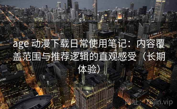 age 动漫下载日常使用笔记：内容覆盖范围与推荐逻辑的直观感受（长期体验）