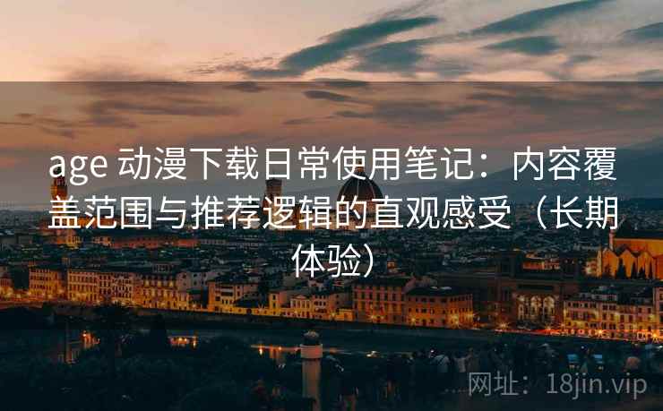 age 动漫下载日常使用笔记:内容覆盖范围与推荐逻辑的直观感受(长期体验) age 动漫下载日常使用笔记:内容覆盖范围与推荐逻辑的直观感受(长期体验)