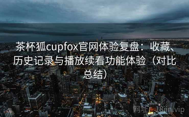 茶杯狐cupfox官网体验复盘：收藏、历史记录与播放续看功能体验（对比总结）