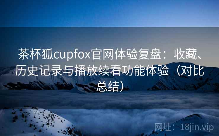 茶杯狐cupfox官网体验复盘：收藏、历史记录与播放续看功能体验（对比总结）