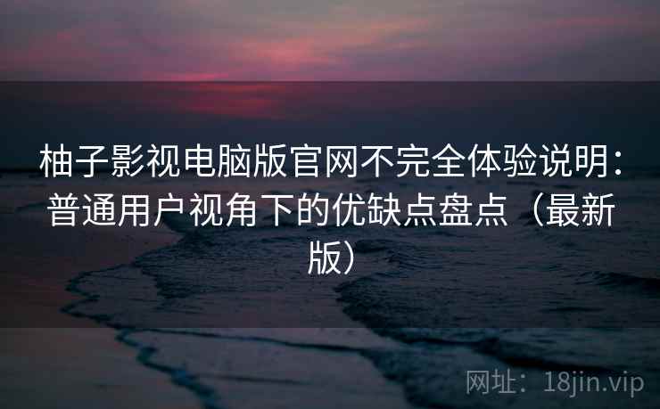 柚子影视电脑版官网不完全体验说明：普通用户视角下的优缺点盘点（最新版）