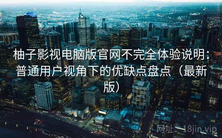 柚子影视电脑版官网不完全体验说明:普通用户视角下的优缺点盘点(最新版) 柚子影视电脑版官网不完全体验说明:普通用户视角下的优缺点盘点(最新版)