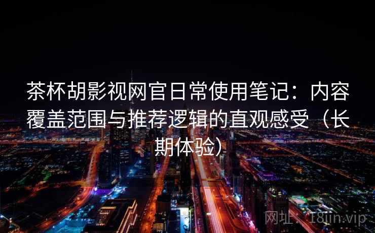 茶杯胡影视网官日常使用笔记：内容覆盖范围与推荐逻辑的直观感受（长期体验）