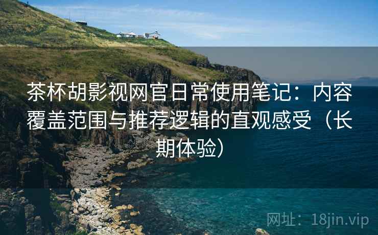 茶杯胡影视网官日常使用笔记:内容覆盖范围与推荐逻辑的直观感受(长期体验) 茶杯胡影视网官日常使用笔记:内容覆盖范围与推荐逻辑的直观感受(长期体验)