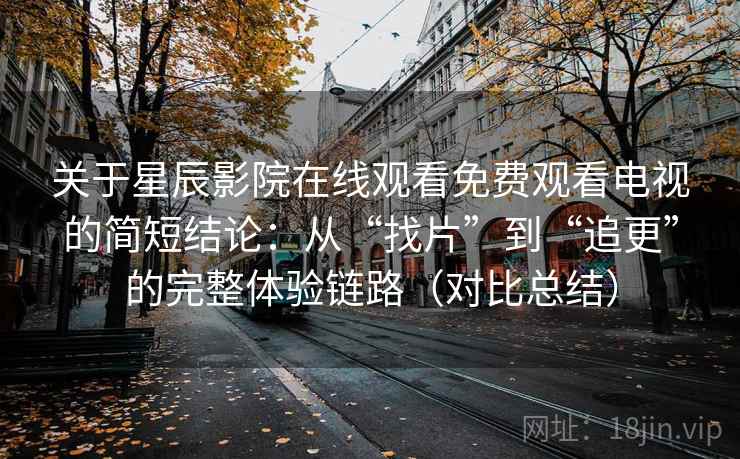 关于星辰影院在线观看免费观看电视的简短结论:从“找片”到“追更”的完整体验链路(对比总结) 关于星辰影院在线观看免费观看电视的简短结论:从“找片”到“追更”的完整体验链路(对比总结)