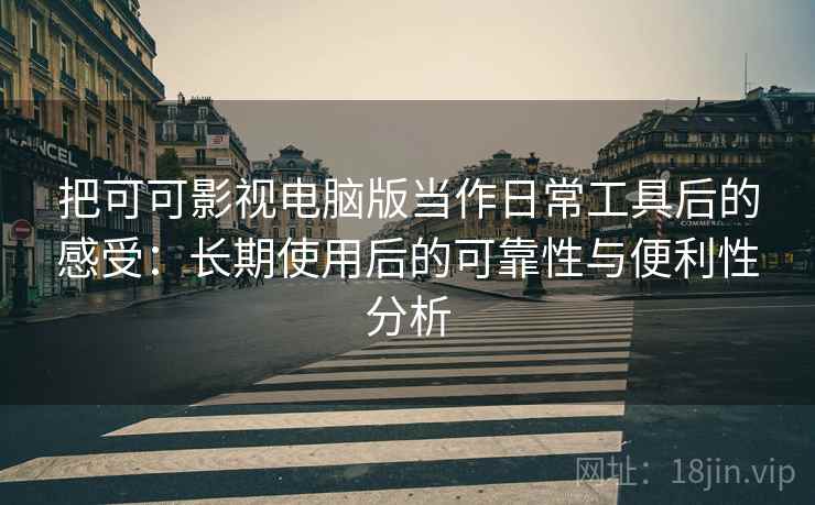 把可可影视电脑版当作日常工具后的感受:长期使用后的可靠性与便利性分析 把可可影视电脑版当作日常工具后的感受:长期使用后的可靠性与便利性分析