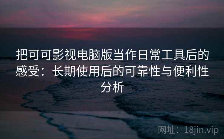 把可可影视电脑版当作日常工具后的感受:长期使用后的可靠性与便利性分析 把可可影视电脑版当作日常工具后的感受:长期使用后的可靠性与便利性分析