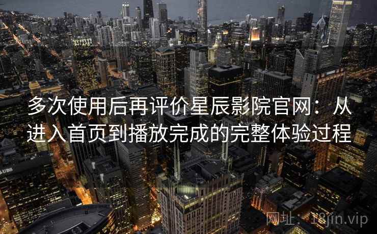 多次使用后再评价星辰影院官网:从进入首页到播放完成的完整体验过程 多次使用后再评价星辰影院官网:从进入首页到播放完成的完整体验过程