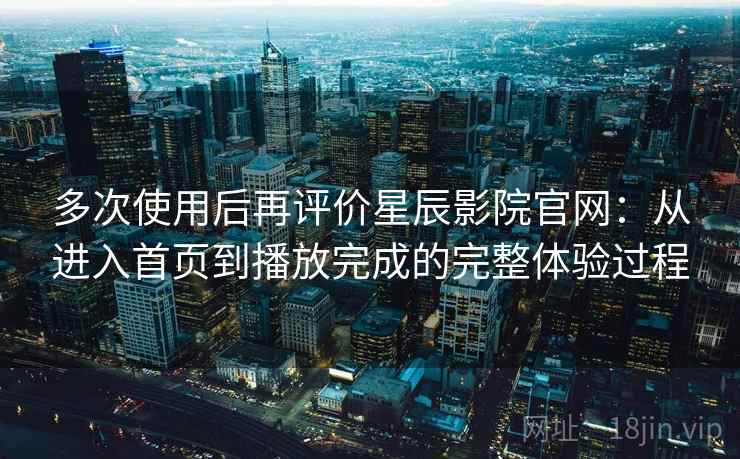 多次使用后再评价星辰影院官网:从进入首页到播放完成的完整体验过程 多次使用后再评价星辰影院官网:从进入首页到播放完成的完整体验过程