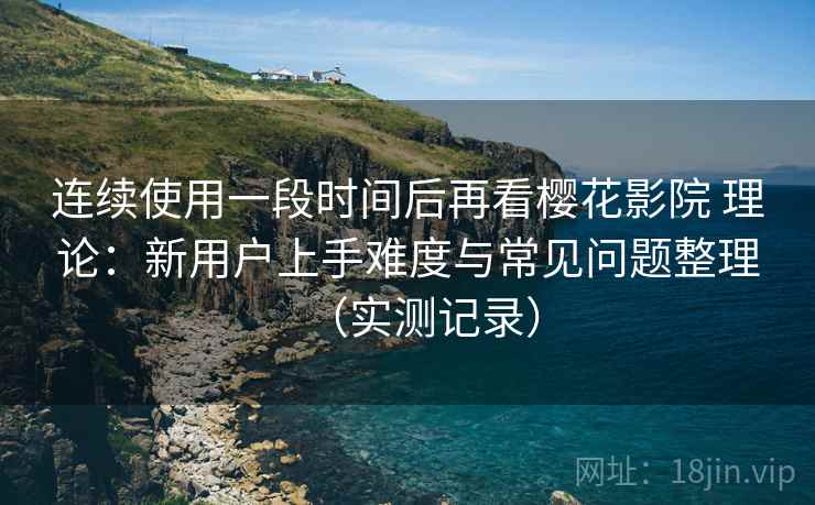 连续使用一段时间后再看樱花影院 理论:新用户上手难度与常见问题整理(实测记录) 连续使用一段时间后再看樱花影院 理论:新用户上手难度与常见问题整理(实测记录)