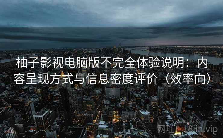 柚子影视电脑版不完全体验说明：内容呈现方式与信息密度评价（效率向）