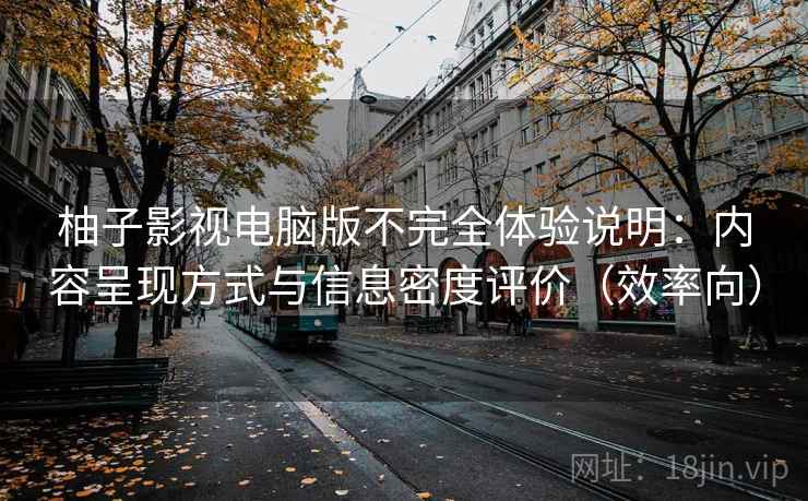 柚子影视电脑版不完全体验说明:内容呈现方式与信息密度评价(效率向) 柚子影视电脑版不完全体验说明:内容呈现方式与信息密度评价(效率向)