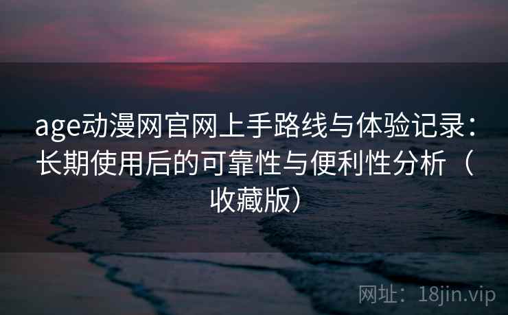 age动漫网官网上手路线与体验记录：长期使用后的可靠性与便利性分析（收藏版）