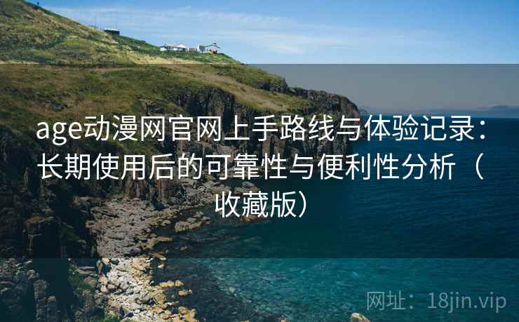 age动漫网官网上手路线与体验记录：长期使用后的可靠性与便利性分析（收藏版）